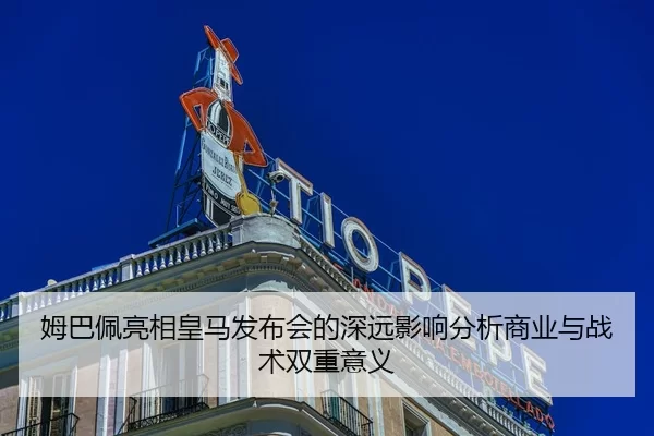 姆巴佩亮相皇马发布会的深远影响分析商业与战术双重意义