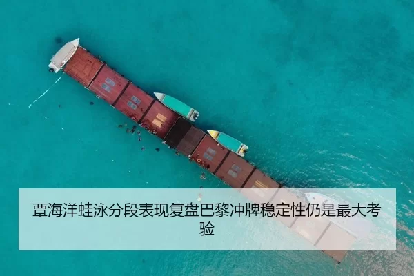 覃海洋蛙泳分段表现复盘巴黎冲牌稳定性仍是最大考验