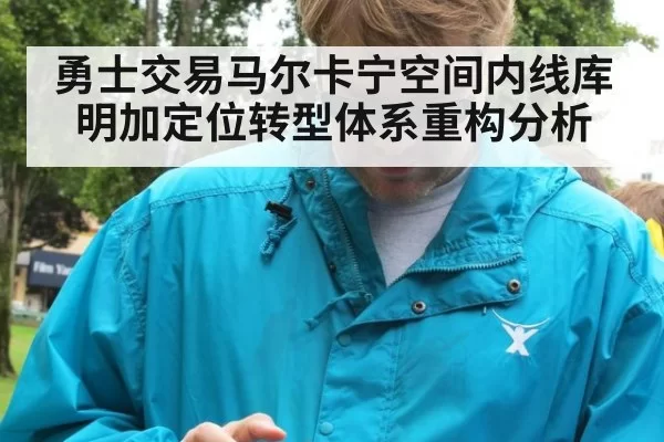 勇士交易马尔卡宁空间内线库明加定位转型体系重构分析