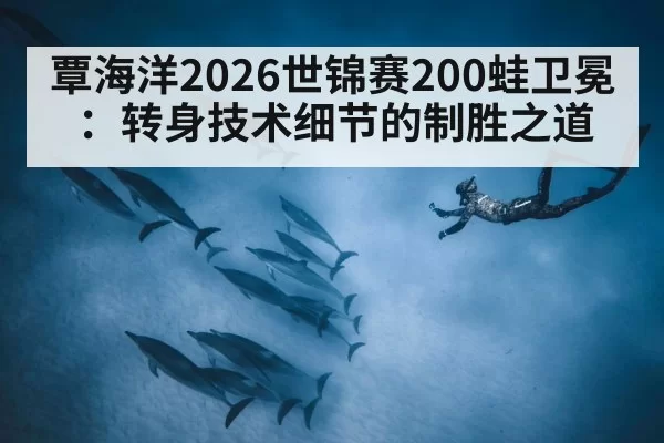 覃海洋2026世锦赛200蛙卫冕：转身技术细节的制胜之道