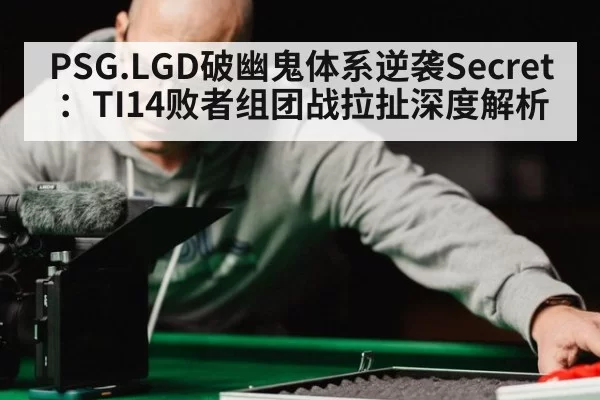 PSG.LGD破幽鬼体系逆袭Secret：TI14败者组团战拉扯深度解析