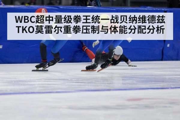 WBC超中量级拳王统一战贝纳维德兹TKO莫雷尔重拳压制与体能分配分析
