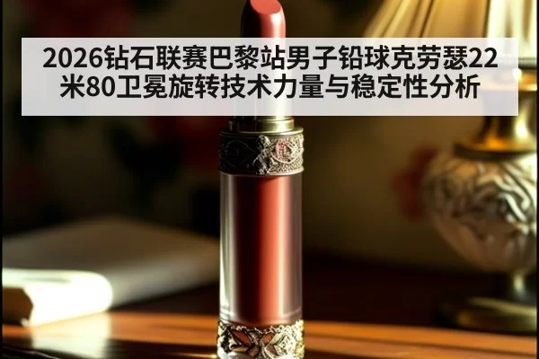 2026钻石联赛巴黎站男子铅球克劳瑟22米80卫冕旋转技术力量与稳定性分析