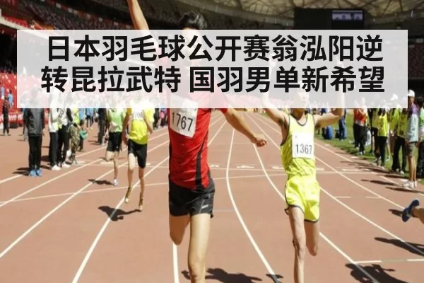 日本羽毛球公开赛翁泓阳逆转昆拉武特 国羽男单新希望 - bandaotiyu