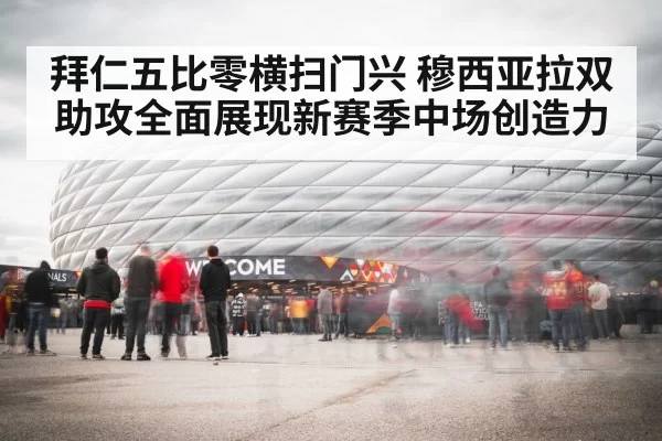 拜仁五比零横扫门兴 穆西亚拉双助攻全面展现新赛季中场创造力 - bandaotiyu