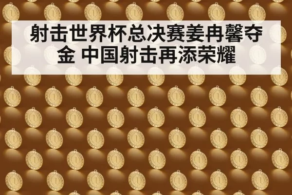 射击世界杯总决赛姜冉馨夺金 中国射击再添荣耀