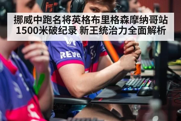 挪威中跑名将英格布里格森摩纳哥站1500米破纪录 新王统治力全面解析