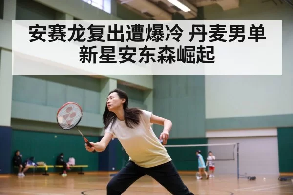安赛龙复出遭爆冷 丹麦男单新星安东森崛起