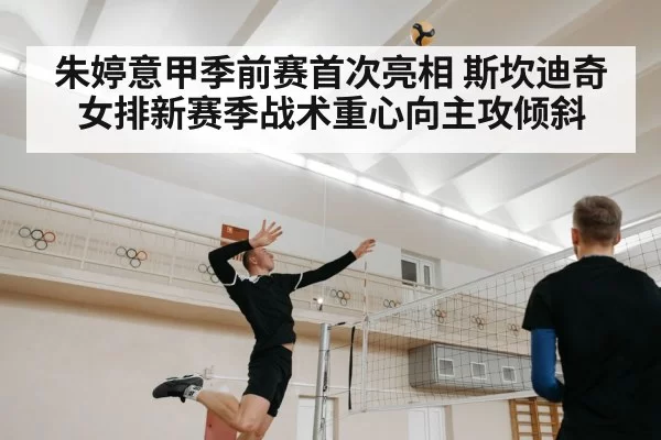 朱婷意甲季前赛首次亮相 斯坎迪奇女排新赛季战术重心向主攻倾斜