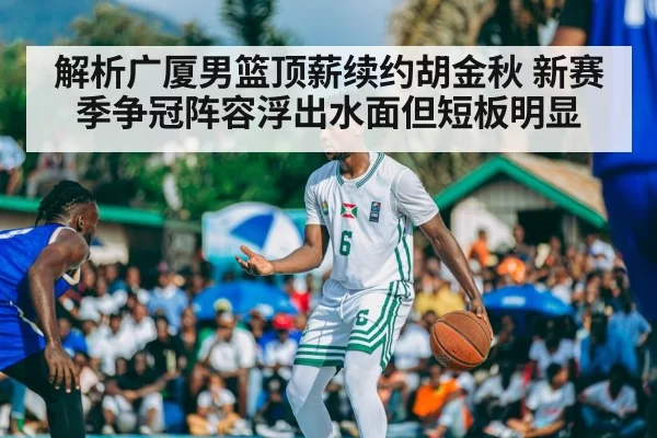 解析广厦男篮顶薪续约胡金秋 新赛季争冠阵容浮出水面但短板明显