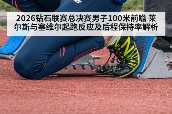 2026钻石联赛总决赛男子100米前瞻 莱尔斯与塞维尔起跑反应及后程保持率解析 - bandaotiyu