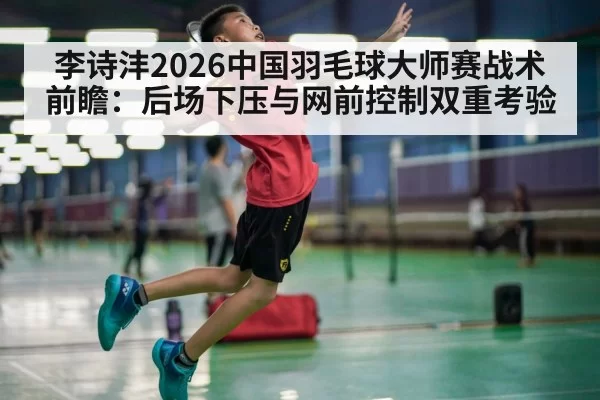 李诗沣2026中国羽毛球大师赛战术前瞻：后场下压与网前控制双重考验 | bandaotiyu